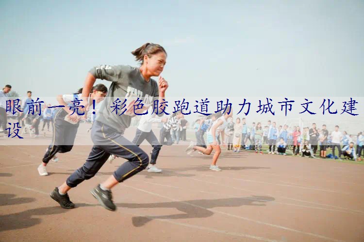 眼前一亮！彩色胶跑道助力城市文化建设